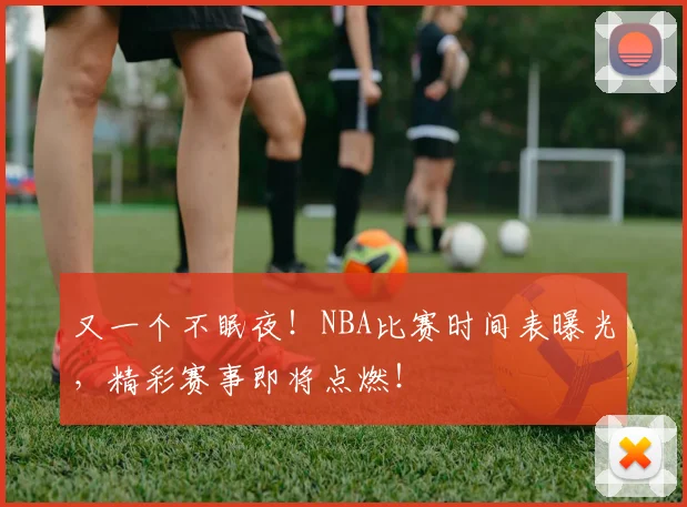 又一个不眠夜！NBA比赛时间表曝光，精彩赛事即将点燃！